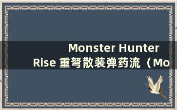 Monster Hunter Rise 重弩散装弹药流（Monster Hunter Rise 重弩穿透弹药配置）